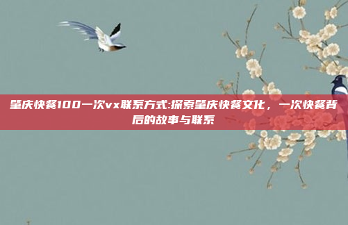 肇庆快餐100一次vx联系方式:探索肇庆快餐文化，一次快餐背后的故事与联系