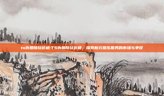 ts伪娘陪玩价格:TS伪娘陪玩价格，探索新兴娱乐服务的市场与争议