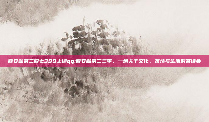 西安喝茶二四七399上课qq:西安喝茶二三事，一场关于文化、友情与生活的茶话会