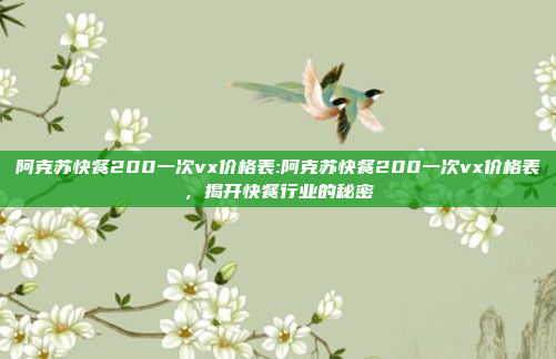 阿克苏快餐200一次vx价格表:阿克苏快餐200一次vx价格表，揭开快餐行业的秘密