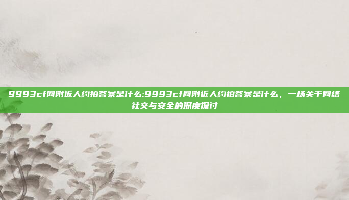 9993cf网附近人约拍答案是什么:9993cf网附近人约拍答案是什么，一场关于网络社交与安全的深度探讨