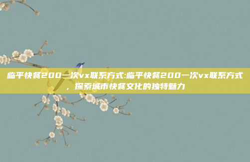 临平快餐200一次vx联系方式:临平快餐200一次vx联系方式，探索城市快餐文化的独特魅力