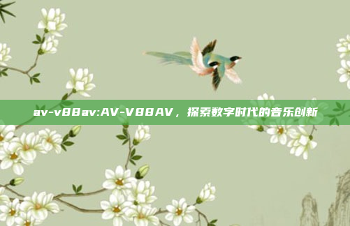 av-v88av:AV-V88AV，探索数字时代的音乐创新