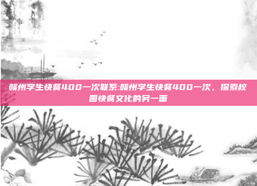 赣州学生快餐400一次联系:赣州学生快餐400一次，探索校园快餐文化的另一面