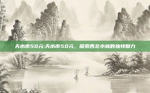 天水市50元:天水市50元，探索西北小城的独特魅力