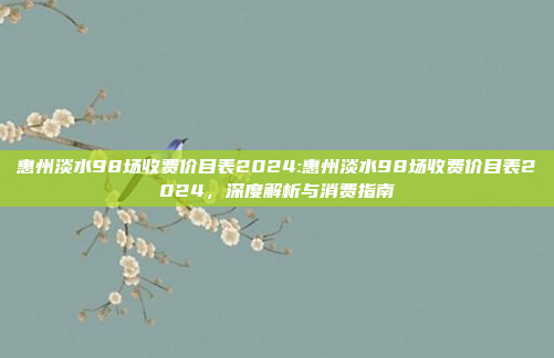 惠州淡水98场收费价目表2024:惠州淡水98场收费价目表2024，深度解析与消费指南