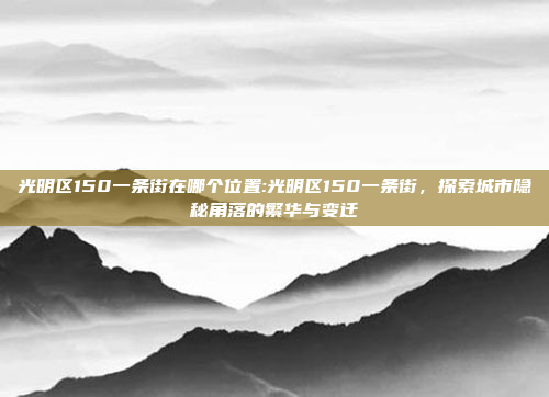 光明区150一条街在哪个位置:光明区150一条街，探索城市隐秘角落的繁华与变迁