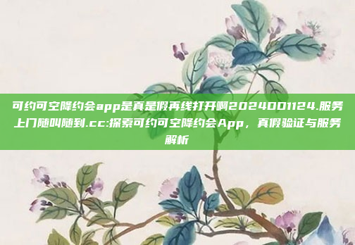 可约可空降约会app是真是假再线打开啊2024DD1124.服务上门随叫随到.cc:探索可约可空降约会App，真假验证与服务解析