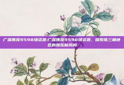 广深佛莞9598场资源:广深佛莞9598场资源，探索珠三角地区的娱乐新风尚