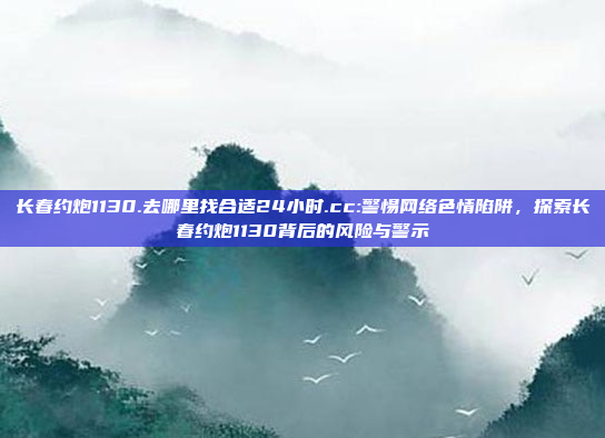 长春约炮1130.去哪里找合适24小时.cc:警惕网络色情陷阱，探索长春约炮1130背后的风险与警示