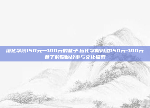 绥化学院150元一100元的巷子:绥化学院周边150元-100元巷子的隐秘故事与文化探索