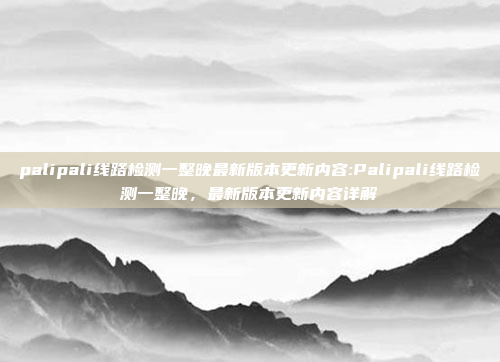 palipali线路检测一整晚最新版本更新内容:Palipali线路检测一整晚，最新版本更新内容详解