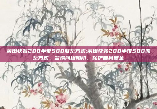 莆田快餐200半夜500联系方式:莆田快餐200半夜500联系方式，警惕网络陷阱，保护自身安全