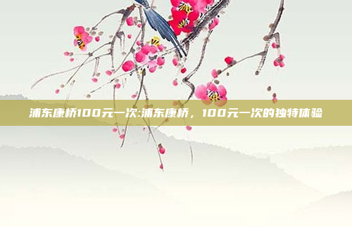 浦东康桥100元一次:浦东康桥，100元一次的独特体验