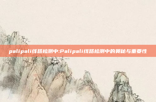 palipali线路检测中:Palipali线路检测中的奥秘与重要性