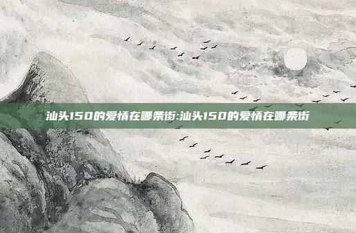 汕头150的爱情在哪条街:汕头150的爱情在哪条街