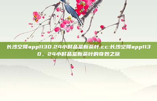 长沙空降app1130.24小时品鉴新茶叶.cc:长沙空降app1130，24小时品鉴新茶叶的奇妙之旅