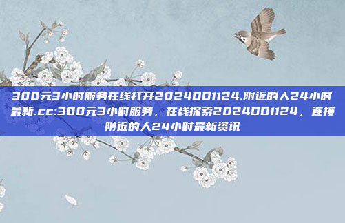 300元3小时服务在线打开2024DD1124.附近的人24小时最新.cc:300元3小时服务，在线探索2024DD1124，连接附近的人24小时最新资讯