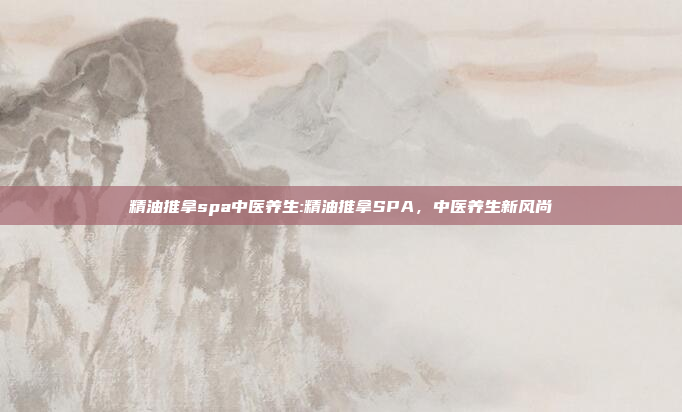 精油推拿spa中医养生:精油推拿SPA，中医养生新风尚