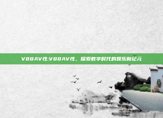 V88AV性:V88AV性，探索数字时代的娱乐新纪元