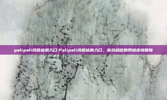 palipali线路检测入口:Palipali线路检测入口，高效稳定的网络连接保障