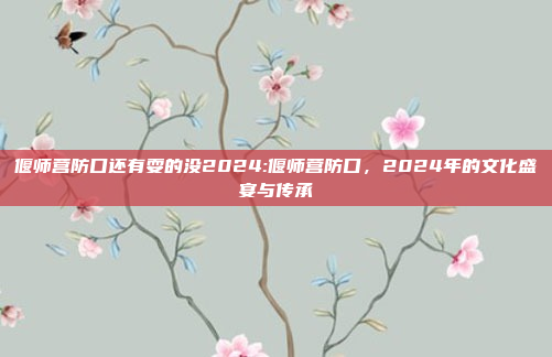 偃师营防口还有耍的没2024:偃师营防口，2024年的文化盛宴与传承