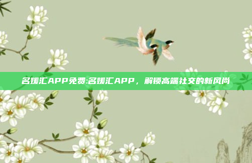 名媛汇APP免费:名媛汇APP，解锁高端社交的新风尚