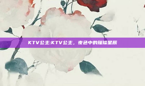 KTV公主:KTV公主，夜色中的璀璨星辰