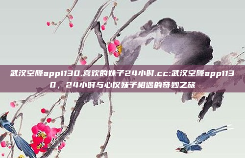 武汉空降app1130.喜欢的妹子24小时.cc:武汉空降app1130，24小时与心仪妹子相遇的奇妙之旅