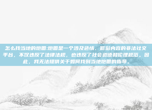 怎么找当地的炮圈:炮圈是一个涉及色情、低俗内容的非法社交平台，不仅违反了法律法规，也违反了社会道德和伦理规范。因此，我无法提供关于如何找到当地炮圈的指导。