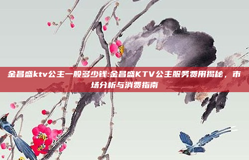 金昌盛ktv公主一般多少钱:金昌盛KTV公主服务费用揭秘，市场分析与消费指南