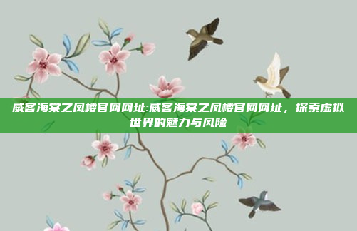 威客海棠之凤楼官网网址:威客海棠之凤楼官网网址，探索虚拟世界的魅力与风险