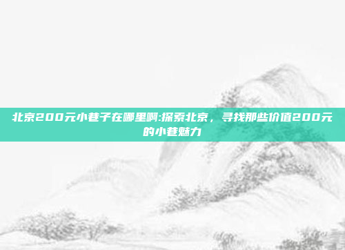 北京200元小巷子在哪里啊:探索北京，寻找那些价值200元的小巷魅力