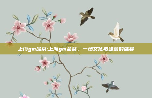 上海gm品茶:上海gm品茶，一场文化与味蕾的盛宴