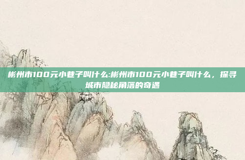 彬州市100元小巷子叫什么:彬州市100元小巷子叫什么，探寻城市隐秘角落的奇遇