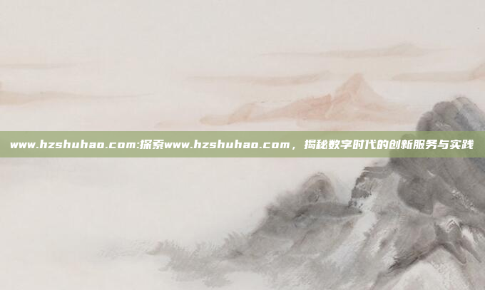 www.hzshuhao.com:探索www.hzshuhao.com，揭秘数字时代的创新服务与实践