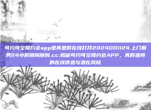 可约可空降约会app是真是假在线打开2024DD1124.上门服务24小时随叫随到.cc:揭秘可约可空降约会APP，真假难辨的在线诱惑与潜在风险