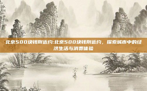 北京500块钱附近约:北京500块钱附近约，探索城市中的经济生活与消费体验