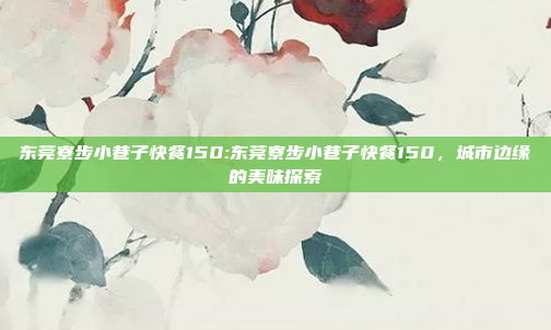 东莞寮步小巷子快餐150:东莞寮步小巷子快餐150，城市边缘的美味探索