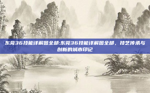 东莞36技能详解图全部:东莞36技能详解图全部，技艺传承与创新的城市印记