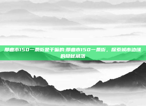 那曲市150一条街是干嘛的:那曲市150一条街，探索城市边缘的隐秘角落