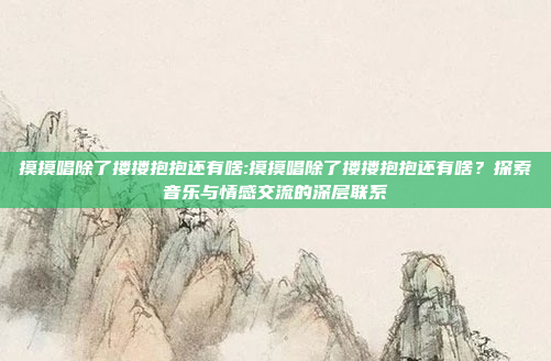 摸摸唱除了搂搂抱抱还有啥:摸摸唱除了搂搂抱抱还有啥？探索音乐与情感交流的深层联系