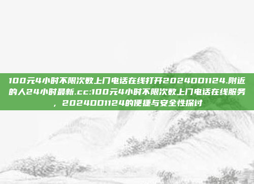 100元4小时不限次数上门电话在线打开2024DD1124.附近的人24小时最新.cc:100元4小时不限次数上门电话在线服务，2024DD1124的便捷与安全性探讨