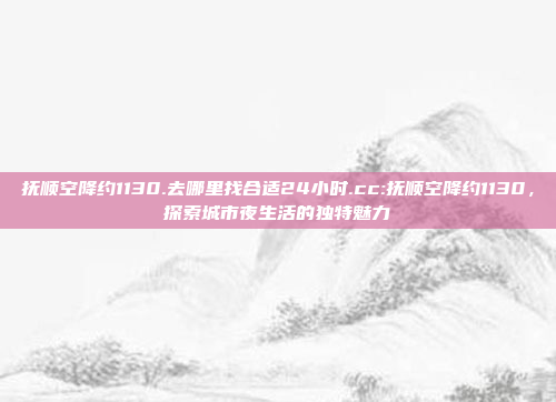 抚顺空降约1130.去哪里找合适24小时.cc:抚顺空降约1130，探索城市夜生活的独特魅力