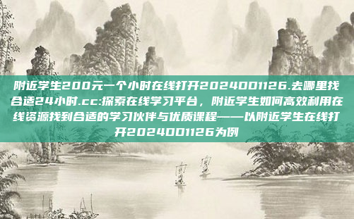 附近学生200元一个小时在线打开2024DD1126.去哪里找合适24小时.cc:探索在线学习平台，附近学生如何高效利用在线资源找到合适的学习伙伴与优质课程——以附近学生在线打开2024DD1126为例