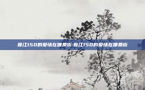 晋江150的爱情在哪条街:晋江150的爱情在哪条街