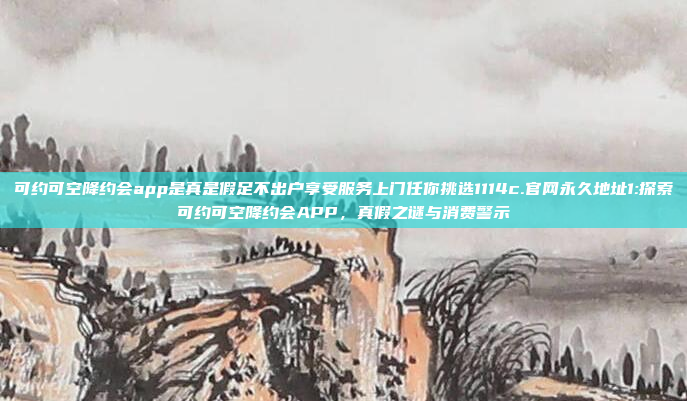 可约可空降约会app是真是假足不出户享受服务上门任你挑选1114c.官网永久地址1:探索可约可空降约会APP，真假之谜与消费警示