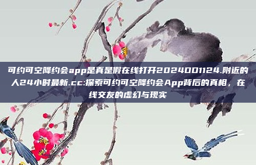 可约可空降约会app是真是假在线打开2024DD1124.附近的人24小时最新.cc:探索可约可空降约会App背后的真相，在线交友的虚幻与现实