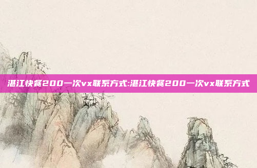 湛江快餐200一次vx联系方式:湛江快餐200一次vx联系方式