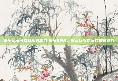 泰州spa可以口服的地方:泰州SPA，探索口服体验的独特魅力